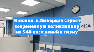 Минжил: в Люберцах строят современную поликлинику на 540 посещений в смену