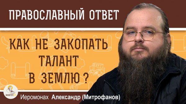 КАК НЕ ЗАКОПАТЬ ТАЛАНТ В ЗЕМЛЮ ? Иеромонах Александр (Митрофанов)