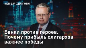 Разбор Делягина: Банки против героев. Почему прибыль олигархов важнее победы