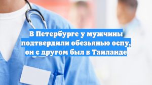 В Петербурге у мужчины подтвердили обезьянью оспу, он с другом был в Таиланде