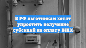 В РФ льготникам хотят упростить получение субсидий на оплату ЖКХ