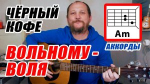 ВОЛЬНОМУ - ВОЛЯ - ЧЁРНЫЙ КОФЕ (АККОРДЫ ДЛЯ ГИТАРЫ И ТЕКСТ - В ОПИСАНИИ)