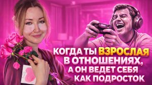 Когда ты взрослая в отношениях, в он как ведет себя как подросток