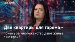 "Мы в курсе": Две квартиры для гарема - почему за многоженство дают жилье, а не срок?