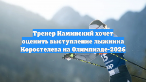 Тренер Каминский хочет оценить выступление лыжника Коростелева на Олимпиаде-2026