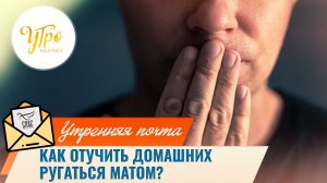 Как отучить домашних ругаться матом? / Утренняя почта