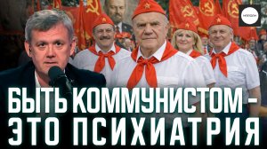 БЫТЬ КОММУНИСТОМ - ЭТО ПСИХИАТРИЯ