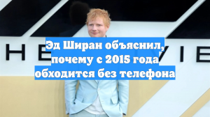 Эд Ширан объяснил, почему с 2015 года обходится без телефона