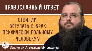 Стоит ли вступать в брак психически больному человеку ?  Иеромонах Александр (Митрофанов)