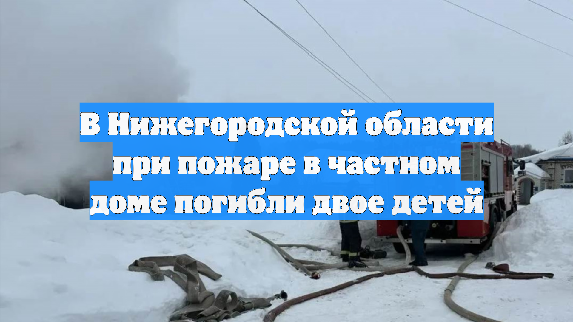 В Нижегородской области при пожаре в частном доме погибли двое детей смотреть онлайн
