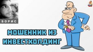 Борис. МОШЕННИК ИЗ ИНВЕСТХОЛДИНГ