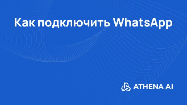 Как подключить WhatsApp к Athena AI: автоматизация общения с клиентами