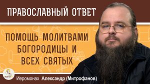 ПОМОЩЬ  МОЛИТВАМИ  БОГОРОДИЦЫ И ВСЕХ СВЯТЫХ.  Иеромонах Александр (Митрофанов)