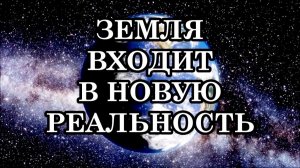 ЗЕМЛЯ СТРЕМИТЕЛЬНО МЕНЯЕТ СВОИ ПАРАМЕТРЫ И ВХОДИТ В НОВУЮ РЕАЛЬНОСТЬ.