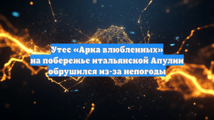 В Италии 14 февраля рухнула знаменитая «Арка влюбленных»