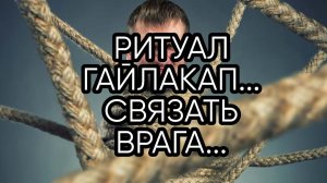 РИТУАЛ ГАЙЛАКАП...СВЯЗАТЬ ВРАГА...