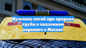 Мужчина погиб при прорыве трубы в подземном паркинге в Москве