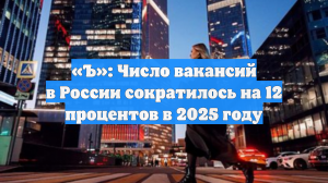 «Ъ»: Число вакансий в России сократилось на 12 процентов в 2025 году