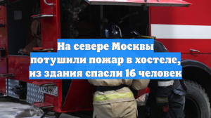 На севере Москвы потушили пожар в хостеле, из здания спасли 16 человек
