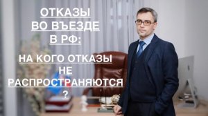 ОТКАЗЫ ВО ВЪЕЗДЕ В РФ: НА КОГО ОТКАЗЫ НЕ РАСПРОСТРАНЯЮТСЯ ?