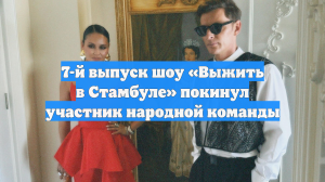 7-й выпуск шоу «Выжить в Стамбуле» покинул участник народной команды