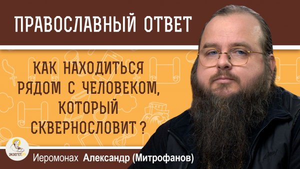 КАК НАХОДИТЬСЯ РЯДОМ С ЧЕЛОВЕКОМ, КОТОРЫЙ ПОСТОЯННО СКВЕРНОСЛОВИТ?  Иеромонах Александр (Митрофанов)