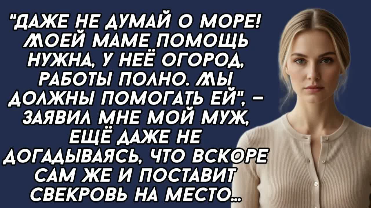 Даже не думай о море! Моей маме помощь нужна, у неё огород, работы полно. Мы должны помогать ей