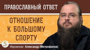 КАК ЦЕРКОВЬ ОТНОСИТСЯ К БОЛЬШОМУ СПОРТУ ?  Иеромонах Александр (Митрофанов)