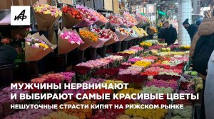 Мужчины нервничают и выбирают самые красивые цветы. Нешуточные страсти кипят на Рижском рынке