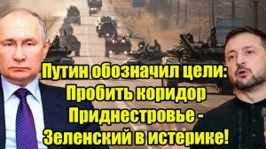 Путин обозначил цели: Пробить коридор Приднестровье - Зеленский в истерике!