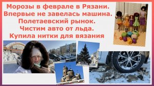 Морозы в феврале в Рязани. Не завелась машина. Полетаевский рынок. Чистим авто от льда. Купила нитки