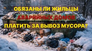 ОБЯЗАНЫ ЛИ ЖИЛЬЦЫ АВАРИЙНЫХ ДОМОВ ПЛАТИТЬ ЗА ВЫВОЗ МУСОРА?