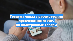 Госдума сняла с рассмотрения предложение по НДС на иностранные товары