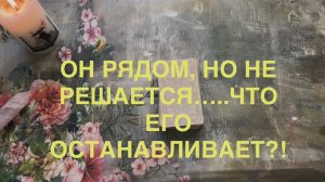 ОН РЯДОМ, НО НЕ РЕШАЕТСЯ….ЧТО ЕГО ОСТАНАВЛИВАЕТ?!