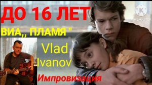 ,, ДО 16 ЛЕТ " ВИА ,,ПЛАМЯ". ИМПРОВИЗАЦИЯ, ВОКАЛ, ГИТАРА ВЛАД ИВАНОВ. ЖИВОЙ ЗВУК, АКУСТИКА.