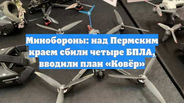 Минобороны: над Пермским краем сбили четыре БПЛА, вводили план «Ковёр»