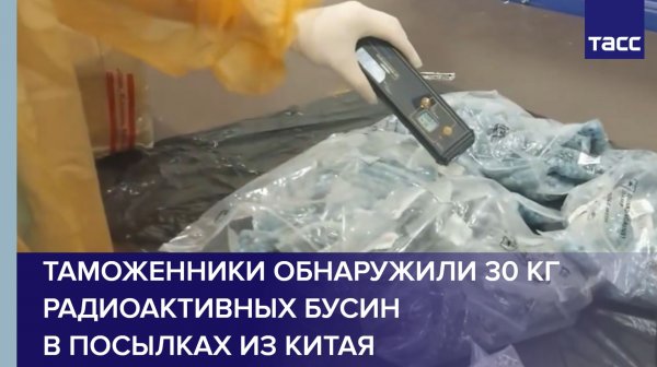 Таможенники обнаружили 30 кг радиоактивных бусин в посылках из Китая