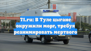 71.ru: В Туле цыгане окружили морг, требуя реанимировать мертвого
