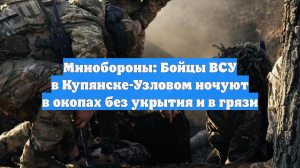 Минобороны: Бойцы ВСУ в Купянске-Узловом ночуют в окопах без укрытия и в грязи