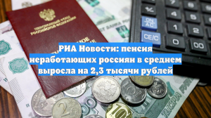 РИА Новости: пенсия неработающих россиян выросла в среднем на 2,3 тысячи рублей