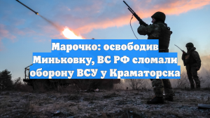 Марочко: Освобождение Миньковки сломало оборону ВСУ в районе Краматорска