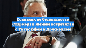 Советник по безопасности Стармера в Женеве встретился с Уиткоффом и Дрисколлом