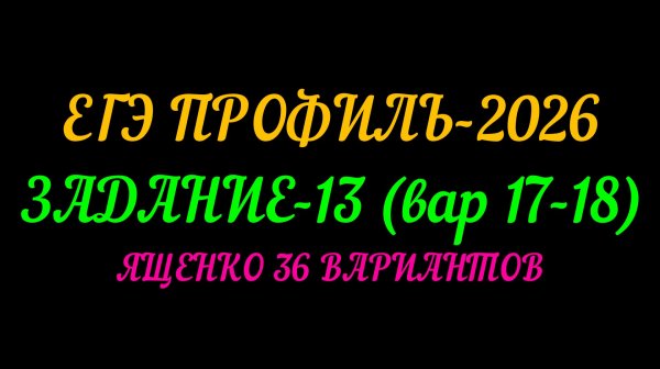 ЕГЭ ПРОФИЛЬ-2026 ЗАДАНИЕ-13(вар.17-18) ЯЩЕНКО 36 ВАРИАНТОВ