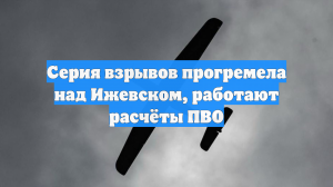 Серия взрывов прогремела над Ижевском, работают расчёты ПВО