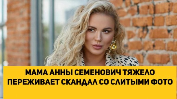 Мама Анны Семенович тяжело переживает скандал со слитыми фото