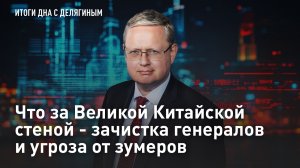Разбор Делягина: Что за Великой китайской стеной - зачистка генералов и угроза от зумеров