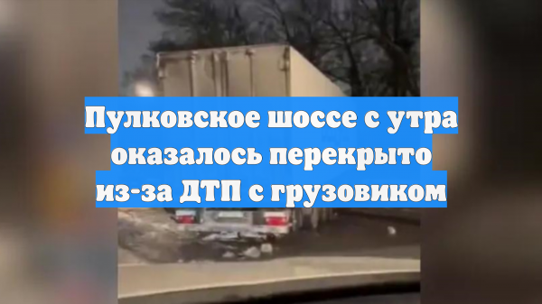 Пулковское шоссе с утра оказалось перекрыто из-за ДТП с грузовиком