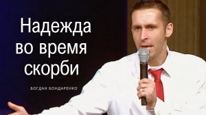 Богдан Бондаренко - Надежда во время скорби #проповедь