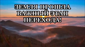 ЗЕМЛЯ ПРОШЛА ВАЖНЫЙ ЭТАП ПЕРЕХОДА! Происходят изменения материи. Запускается процесс самоочищения!