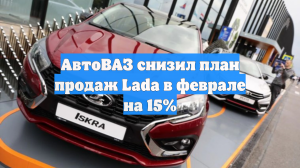 АвтоВАЗ снизил план продаж Lada в феврале на 15%